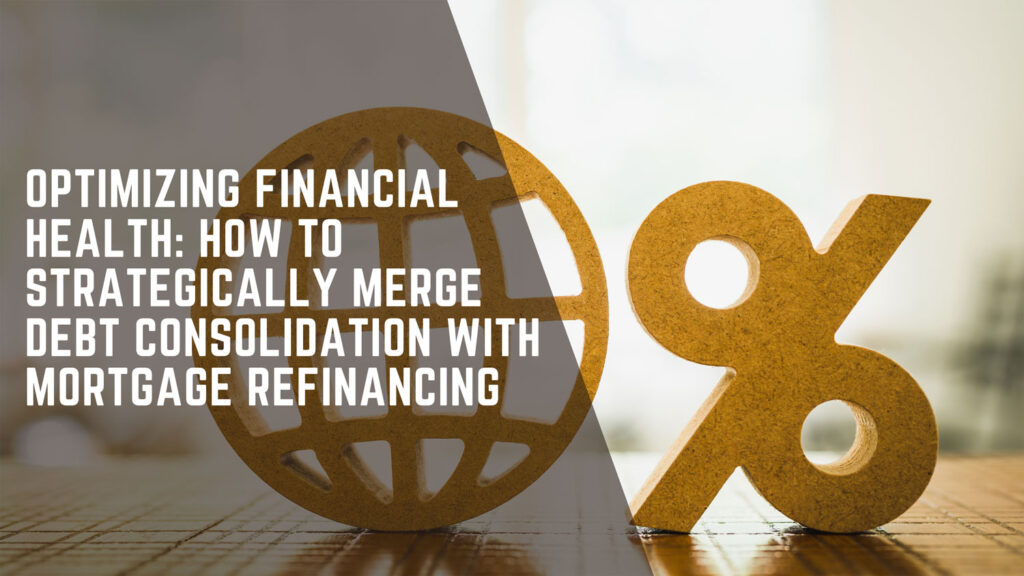 Optimizing Financial Health: How to Strategically Merge Debt Consolidation with Mortgage Refinancing