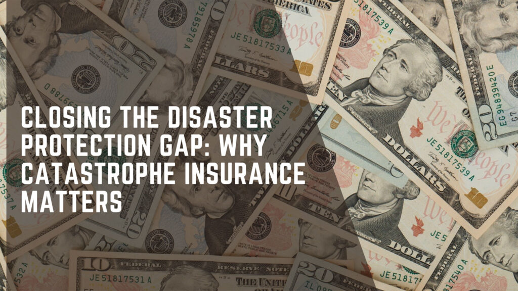 Closing the Disaster Protection Gap: Why Catastrophe Insurance Matters