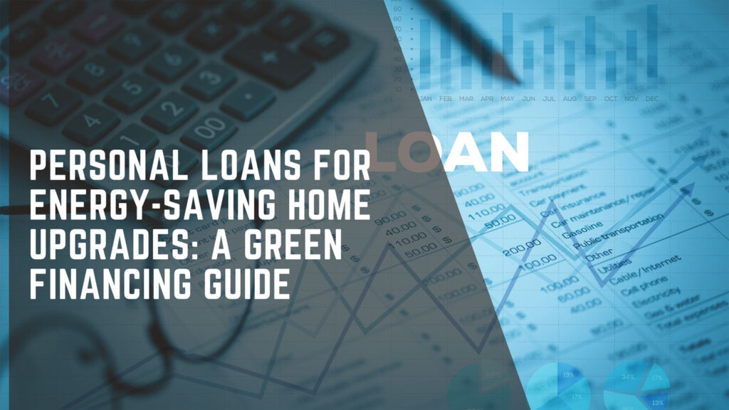 Personal Loans for Energy-Saving Home Upgrades: A Green Financing Guide